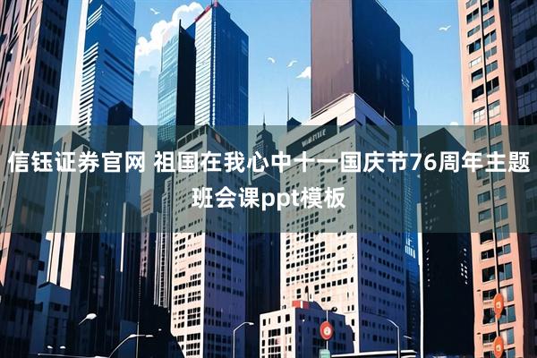 信钰证券官网 祖国在我心中十一国庆节76周年主题班会课ppt模板