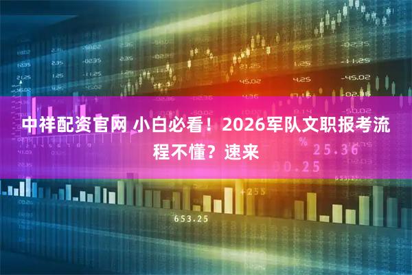 中祥配资官网 小白必看！2026军队文职报考流程不懂？速来