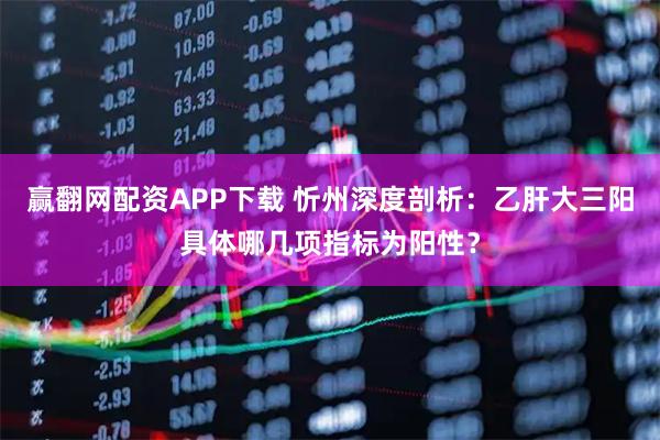 赢翻网配资APP下载 忻州深度剖析:乙肝大三阳具体哪几项指标为阳性?