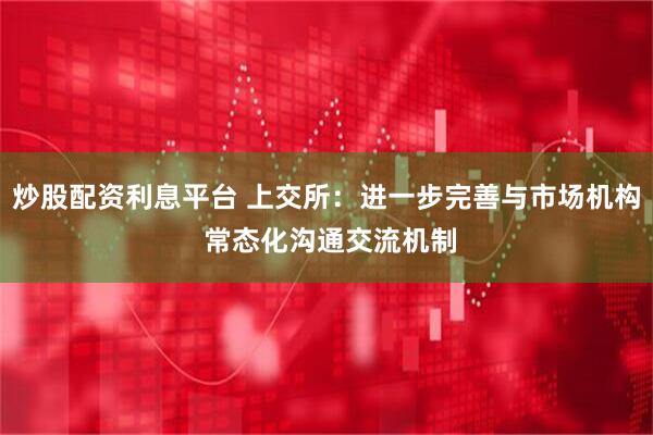 炒股配资利息平台 上交所：进一步完善与市场机构 常态化沟通交流机制