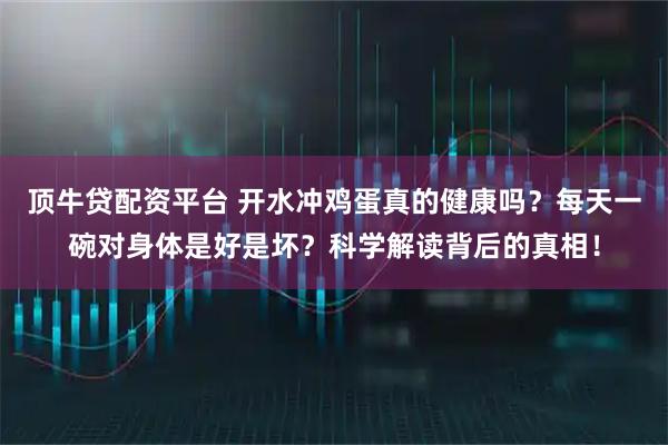 顶牛贷配资平台 开水冲鸡蛋真的健康吗？每天一碗对身体是好是坏？科学解读背后的真相！
