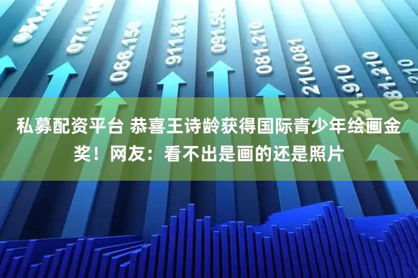 私募配资平台 恭喜王诗龄获得国际青少年绘画金奖！网友：看不出是画的还是照片