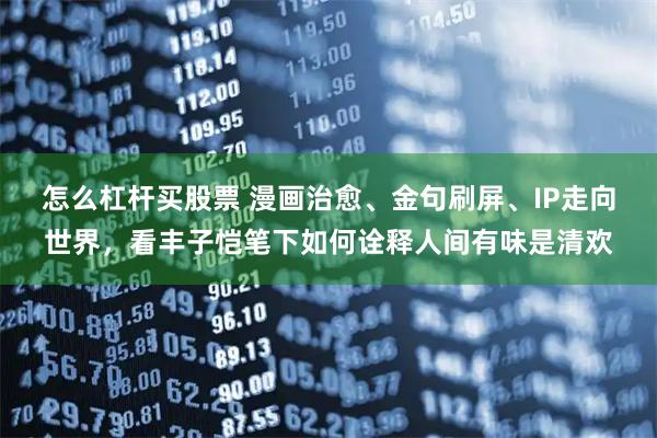 怎么杠杆买股票 漫画治愈、金句刷屏、IP走向世界，看丰子恺笔下如何诠释人间有味是清欢