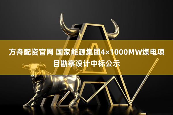 方舟配资官网 国家能源集团4×1000MW煤电项目勘察设计中标公示