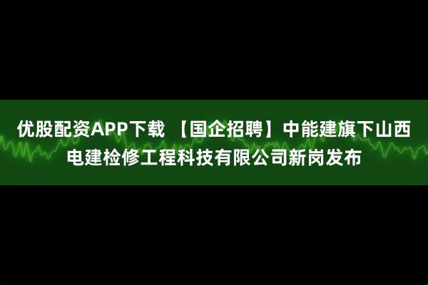 优股配资APP下载 【国企招聘】中能建旗下山西电建检修工程科技有限公司新岗发布