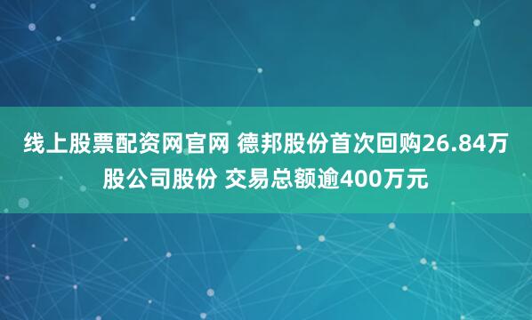 线上股票配资网官网 德邦股份首次回购26.84万股公司股份 交易总额逾400万元
