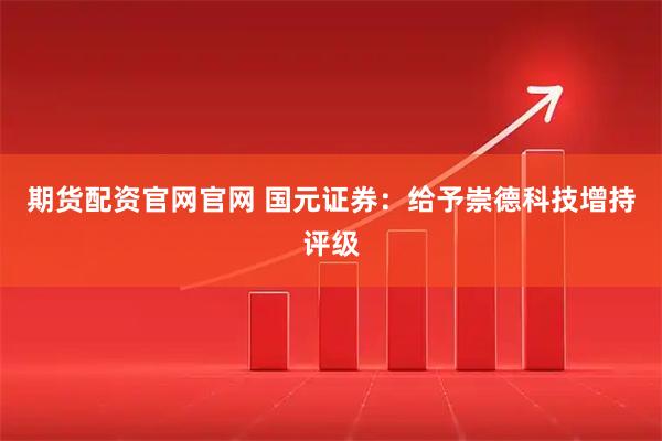 期货配资官网官网 国元证券:给予崇德科技增持评级