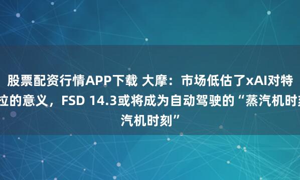股票配资行情APP下载 大摩:市场低估了xAI对特斯拉的意义,FSD 14.3或将成为自动驾驶的“蒸汽机时刻”