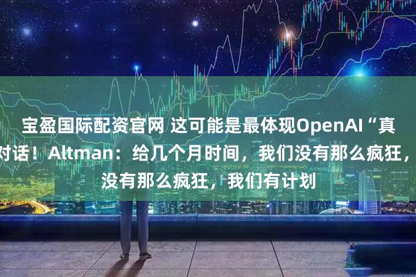 宝盈国际配资官网 这可能是最体现OpenAI“真正意图”的对话!Altman:给几个月时间,我们没有那么疯狂,我们有计划