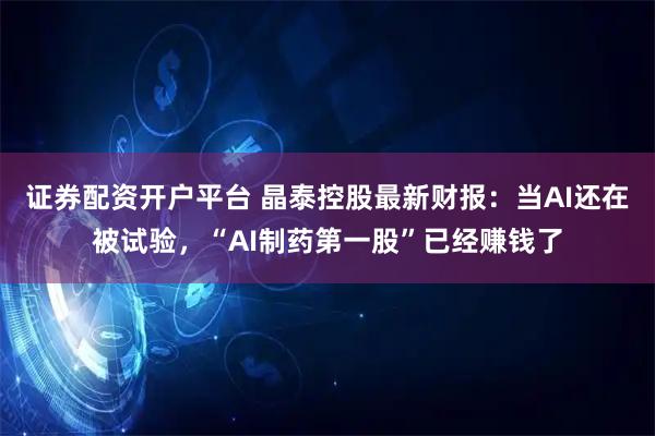 证券配资开户平台 晶泰控股最新财报：当AI还在被试验，“AI制药第一股”已经赚钱了