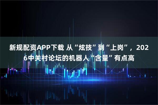 新规配资APP下载 从“炫技”到“上岗”,2026中关村论坛的机器人“含量”有点高
