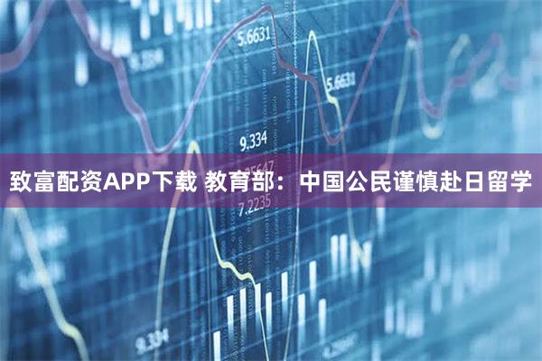 致富配资APP下载 教育部：中国公民谨慎赴日留学