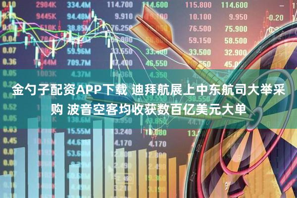 金勺子配资APP下载 迪拜航展上中东航司大举采购 波音空客均收获数百亿美元大单