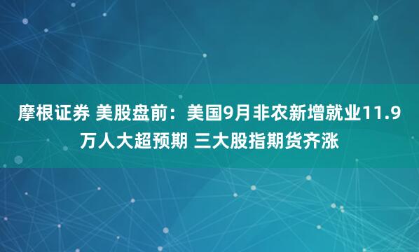 摩根证券 美股盘前:美国9月非农新增就业11.9万人大超预期 三大股指期货齐涨