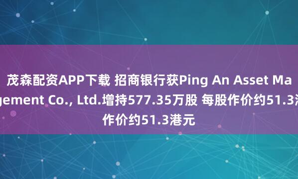 茂森配资APP下载 招商银行获Ping An Asset Management Co., Ltd.增持577.35万股 每股作价约51.3港元