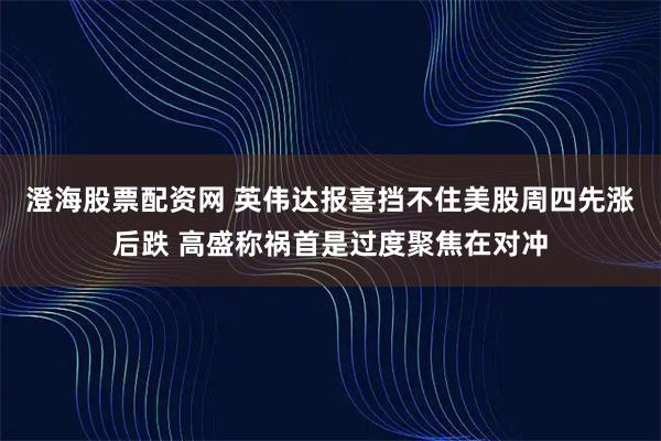澄海股票配资网 英伟达报喜挡不住美股周四先涨后跌 高盛称祸首是过度聚焦在对冲
