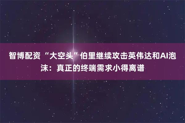 智博配资 “大空头”伯里继续攻击英伟达和AI泡沫:真正的终端需求小得离谱