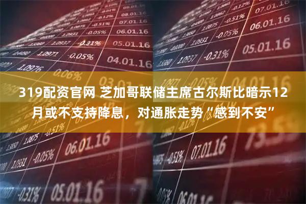 319配资官网 芝加哥联储主席古尔斯比暗示12月或不支持降息，对通胀走势“感到不安”