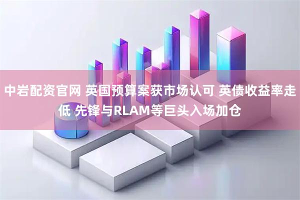 中岩配资官网 英国预算案获市场认可 英债收益率走低 先锋与RLAM等巨头入场加仓