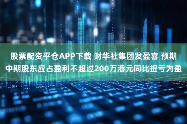 股票配资平仓APP下载 财华社集团发盈喜 预期中期股东应占盈利不超过200万港元同比扭亏为盈