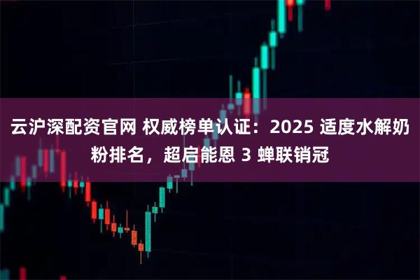 云沪深配资官网 权威榜单认证：2025 适度水解奶粉排名，超启能恩 3 蝉联销冠