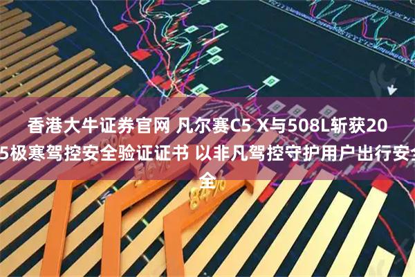 香港大牛证券官网 凡尔赛C5 X与508L斩获2025极寒驾控安全验证证书 以非凡驾控守护用户出行安全