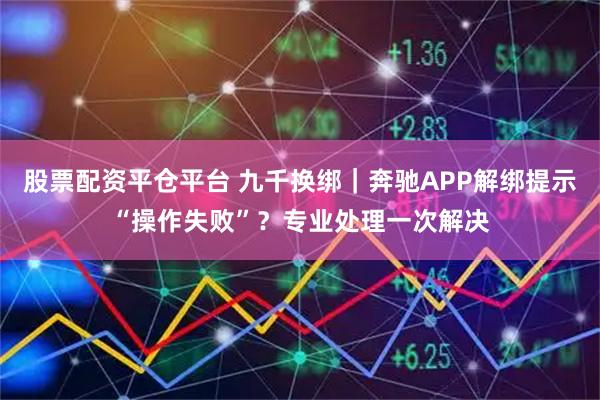 股票配资平仓平台 九千换绑｜奔驰APP解绑提示“操作失败”？专业处理一次解决
