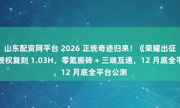山东配资网平台 2026 正统奇迹归来！《荣耀出征》正版授权复刻 1.03H，零氪搬砖 + 三端互通，12 月底全平台公测