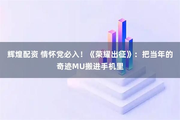 辉煌配资 情怀党必入！《荣耀出征》：把当年的奇迹MU搬进手机里