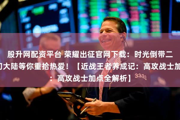 股升网配资平台 荣耀出征官网下载：时光倒带二十年，魔幻大陆等你重拾热爱！【近战王者养成记：高攻战士加点全解析】