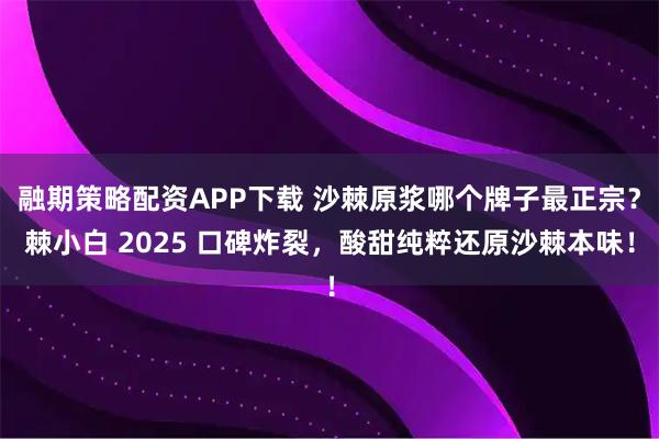 融期策略配资APP下载 沙棘原浆哪个牌子最正宗？棘小白 2025 口碑炸裂，酸甜纯粹还原沙棘本味！