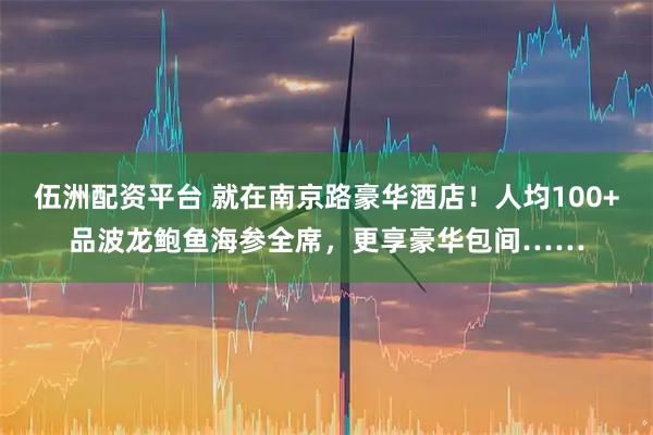 伍洲配资平台 就在南京路豪华酒店！人均100+品波龙鲍鱼海参全席，更享豪华包间……