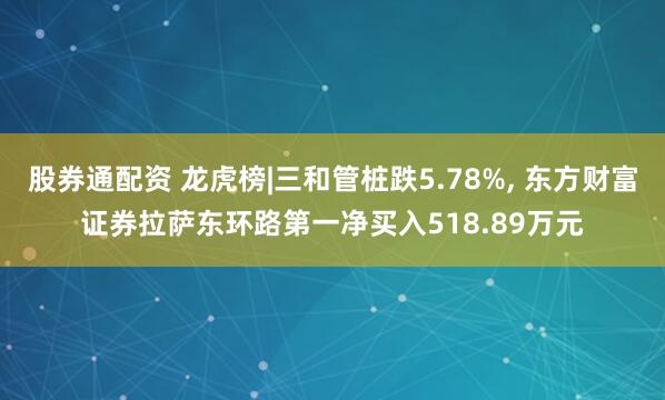 股券通配资 龙虎榜|三和管桩跌5.78%, 东方财富证券拉萨东环路第一净买入518.89万元