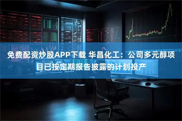 免费配资炒股APP下载 华昌化工：公司多元醇项目已按定期报告披露的计划投产