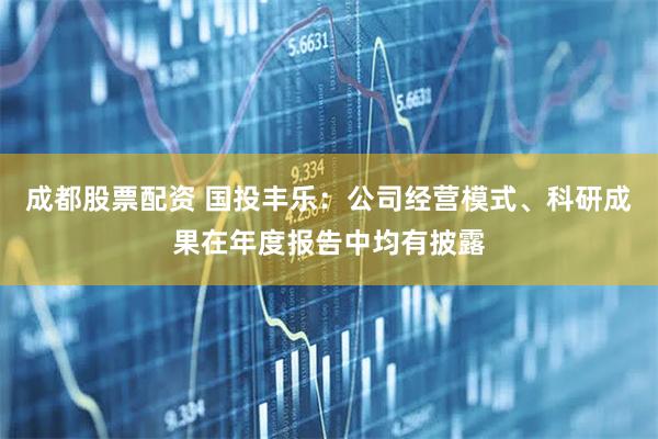 成都股票配资 国投丰乐：公司经营模式、科研成果在年度报告中均有披露