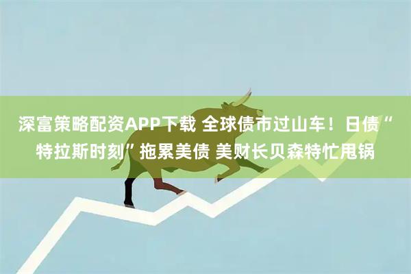 深富策略配资APP下载 全球债市过山车！日债“特拉斯时刻”拖累美债 美财长贝森特忙甩锅