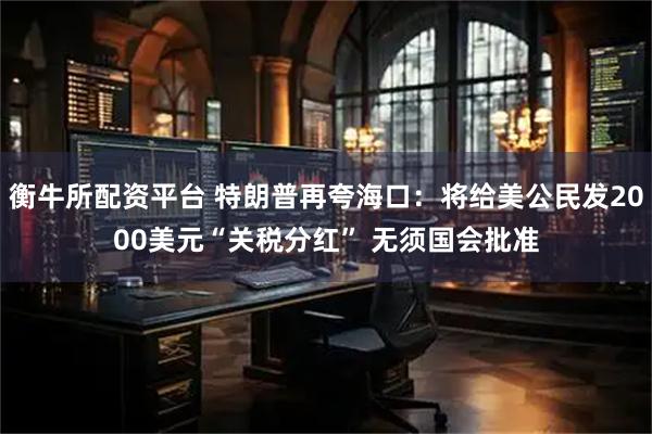 衡牛所配资平台 特朗普再夸海口：将给美公民发2000美元“关税分红” 无须国会批准