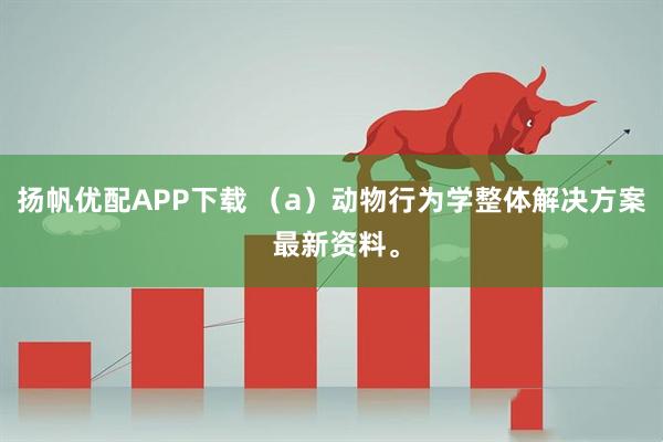 扬帆优配APP下载 （a）动物行为学整体解决方案 最新资料。