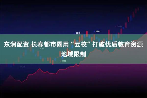 东润配资 长春都市圈用“云校”打破优质教育资源地域限制