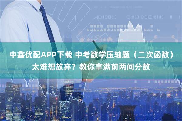 中鑫优配APP下载 中考数学压轴题（二次函数）太难想放弃？教你拿满前两问分数