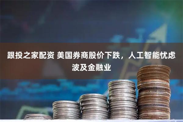 跟投之家配资 美国券商股价下跌，人工智能忧虑波及金融业