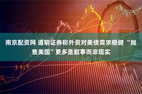 南京配资网 道明证券称外资对美债需求稳健 “抛售美国”更多是叙事而非现实