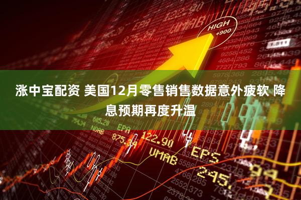 涨中宝配资 美国12月零售销售数据意外疲软 降息预期再度升温