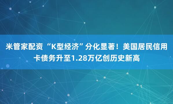 米管家配资 “K型经济”分化显著！美国居民信用卡债务升至1.28万亿创历史新高