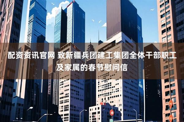 配资资讯官网 致新疆兵团建工集团全体干部职工及家属的春节慰问信