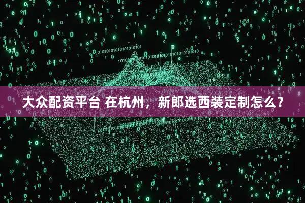 大众配资平台 在杭州，新郎选西装定制怎么？