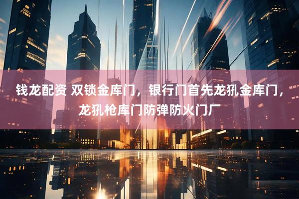 钱龙配资 双锁金库门，银行门首先龙犼金库门，龙犼枪库门防弹防火门厂