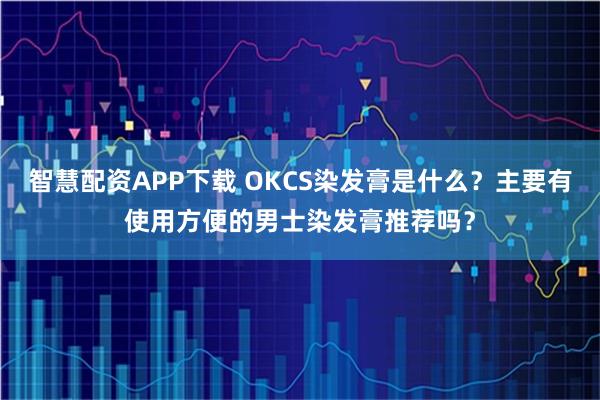 智慧配资APP下载 OKCS染发膏是什么？主要有使用方便的男士染发膏推荐吗？