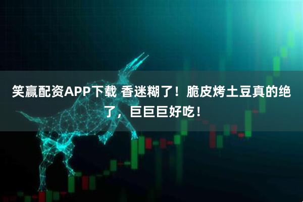 笑赢配资APP下载 香迷糊了！脆皮烤土豆真的绝了，巨巨巨好吃！