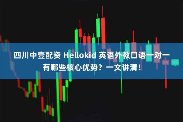 四川中壹配资 Hellokid 英语外教口语一对一有哪些核心优势？一文讲清！